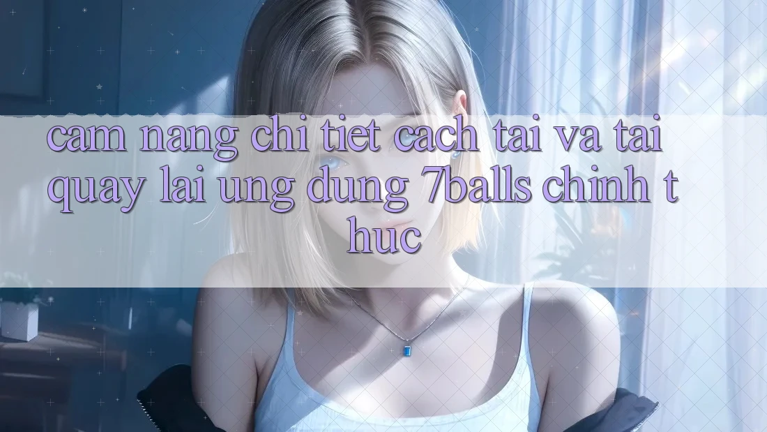 Cẩm nang Chi Tiết Cách Tải Và Tải quay lại Ứng dụng 7balls Chính Thức Cẩm nang Chi Tiết Cách Tải Và Tải quay lại Ứng dụng 7balls Chính Thức