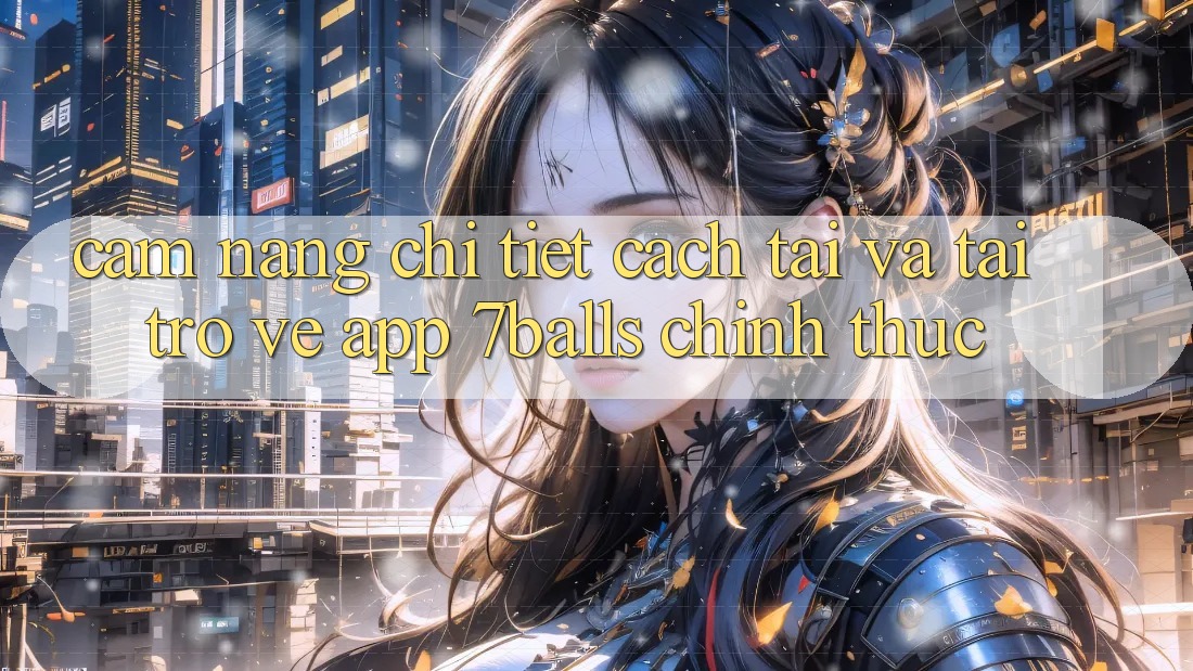 Cẩm nang Chi Tiết Cách Tải Và Tải trở về App 7balls Chính Thức