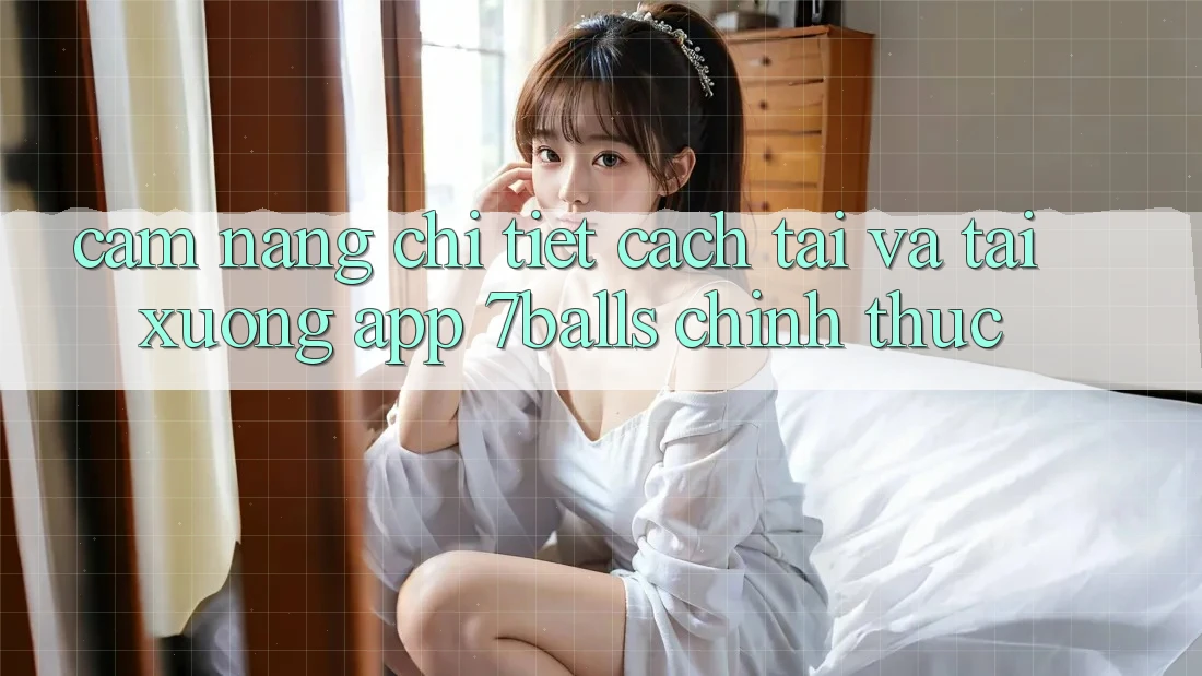 Cẩm nang Chi Tiết Cách Tải Và Tải xuống App 7balls Chính Thức