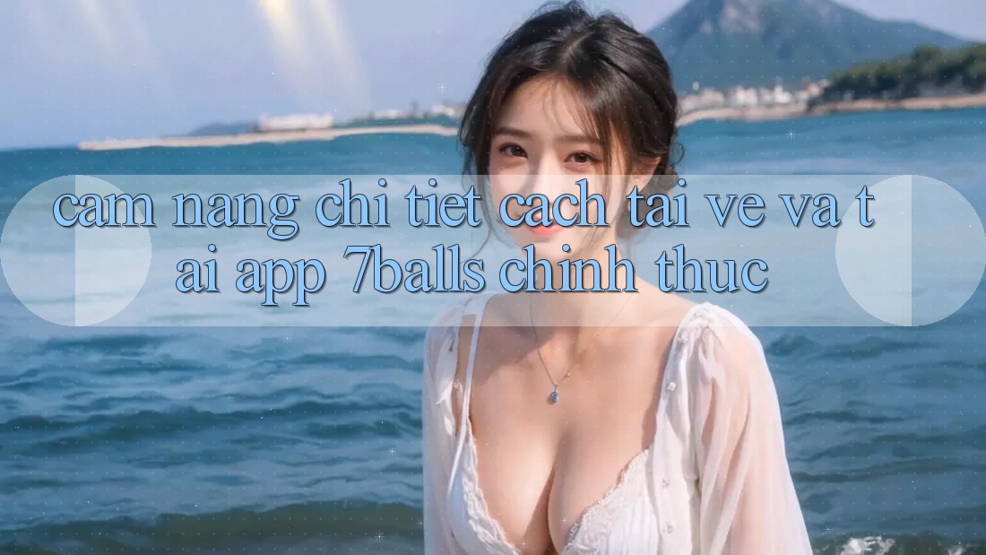 Cẩm nang Chi Tiết Cách Tải về Và Tải App 7balls Chính Thức