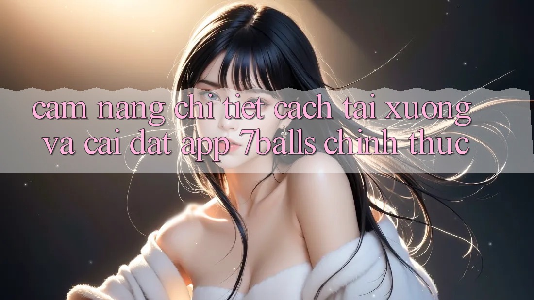Cẩm nang Chi Tiết Cách Tải xuống Và Cài Đặt App 7balls Chính Thức