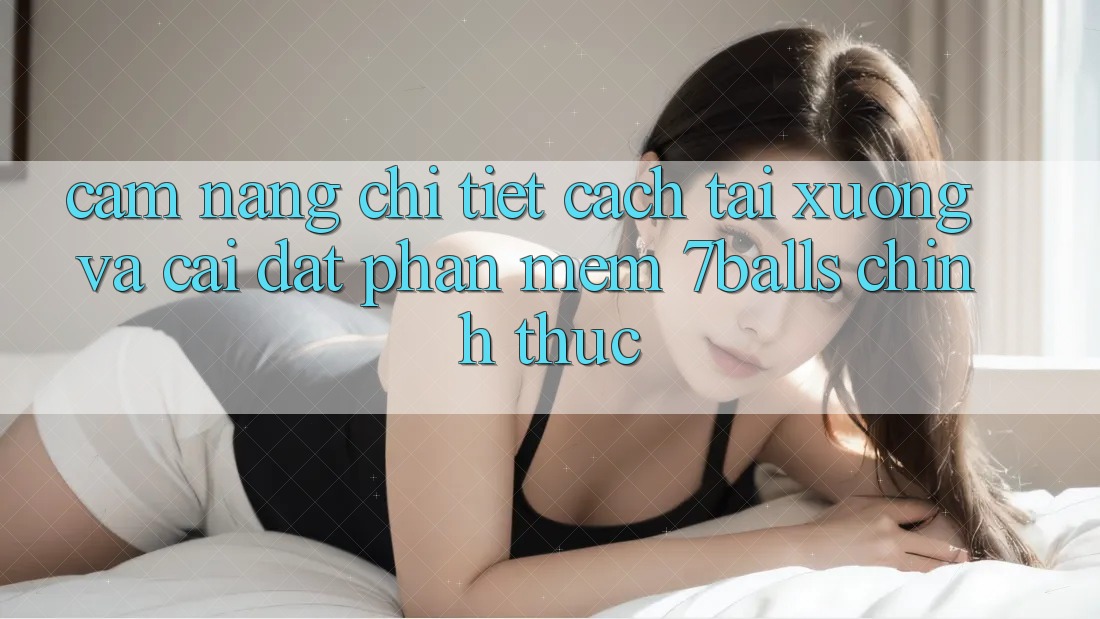 Cẩm nang Chi Tiết Cách Tải xuống Và Cài Đặt Phần mềm 7balls Chính Thức