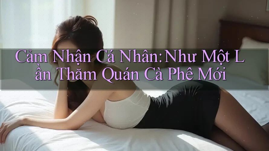 Cảm Nhận Cá Nhân: Như Một Lần Thăm Quán Cà Phê Mới
