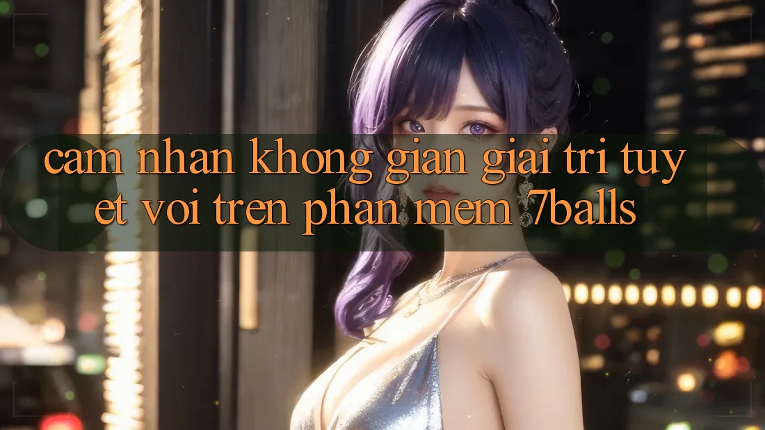 Cảm nhận Không Gian Giải Trí Tuyệt vời Trên Phần mềm 7balls Cảm nhận Không Gian Giải Trí Tuyệt vời Trên Phần mềm 7balls