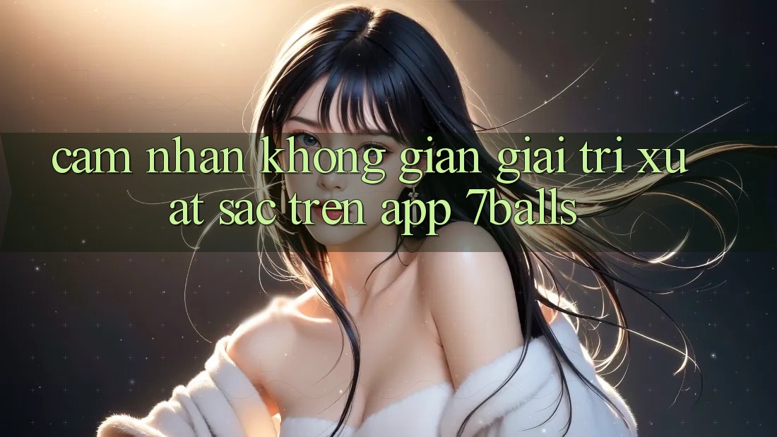 Cảm nhận Không Gian Giải Trí Xuất sắc Trên App 7balls