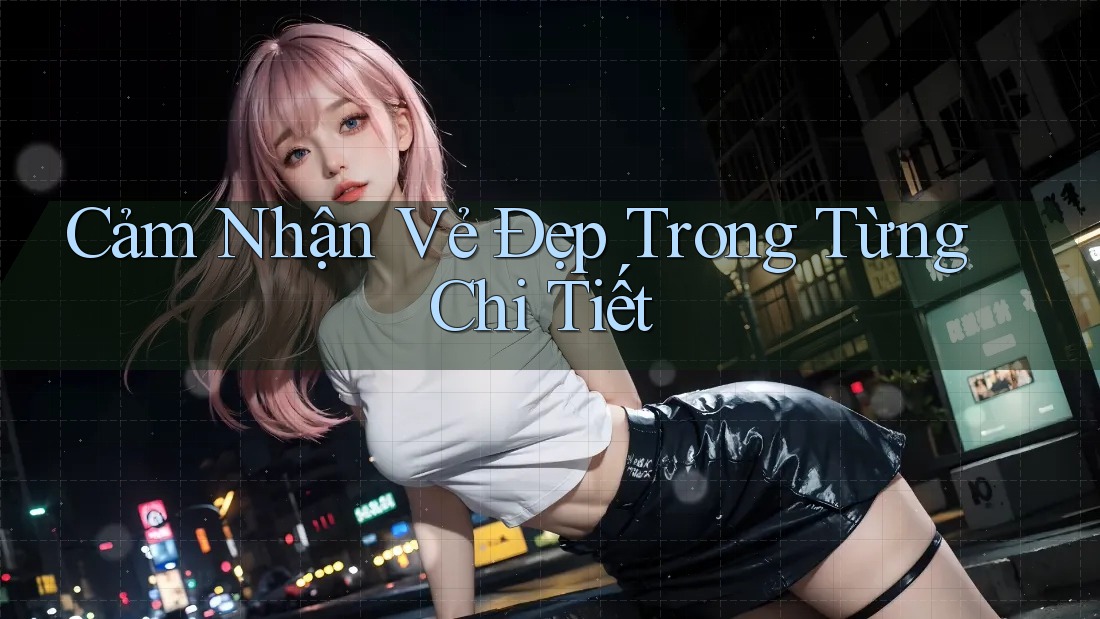 Cảm nhận vẻ đẹp trong từng chi tiết