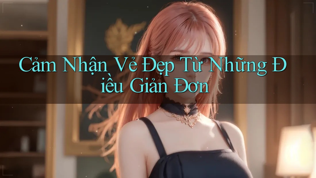 Cảm Nhận Vẻ Đẹp Từ Những Điều Giản Đơn