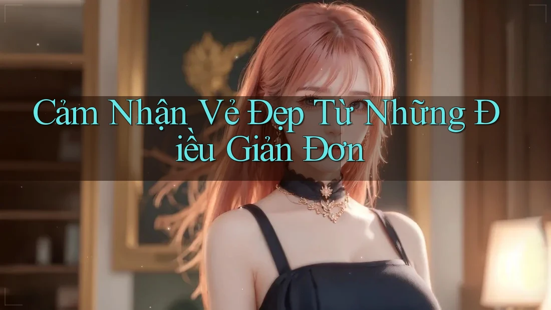 Cảm Nhận Vẻ Đẹp Từ Những Điều Giản Đơn