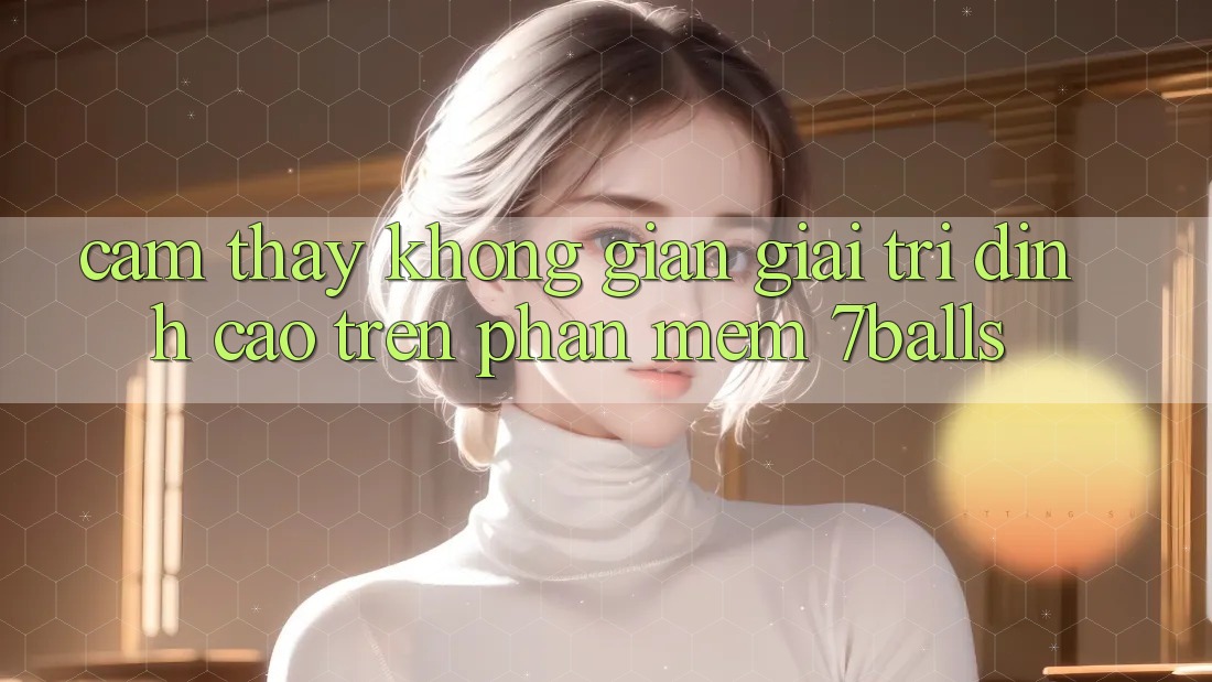 Cảm thấy Không Gian Giải Trí Đỉnh Cao Trên Phần mềm 7balls