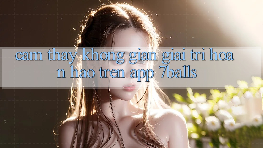 Cảm thấy Không Gian Giải Trí Hoàn hảo Trên App 7balls Cảm thấy Không Gian Giải Trí Hoàn hảo Trên App 7balls