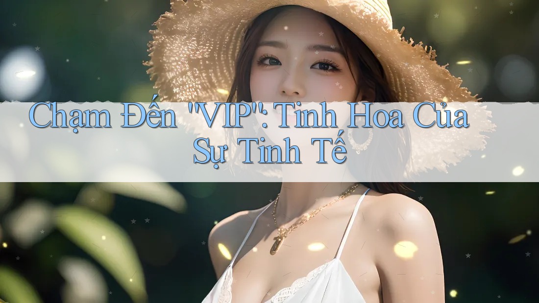 Chạm Đến “VIP”: Tinh Hoa Của Sự Tinh Tế