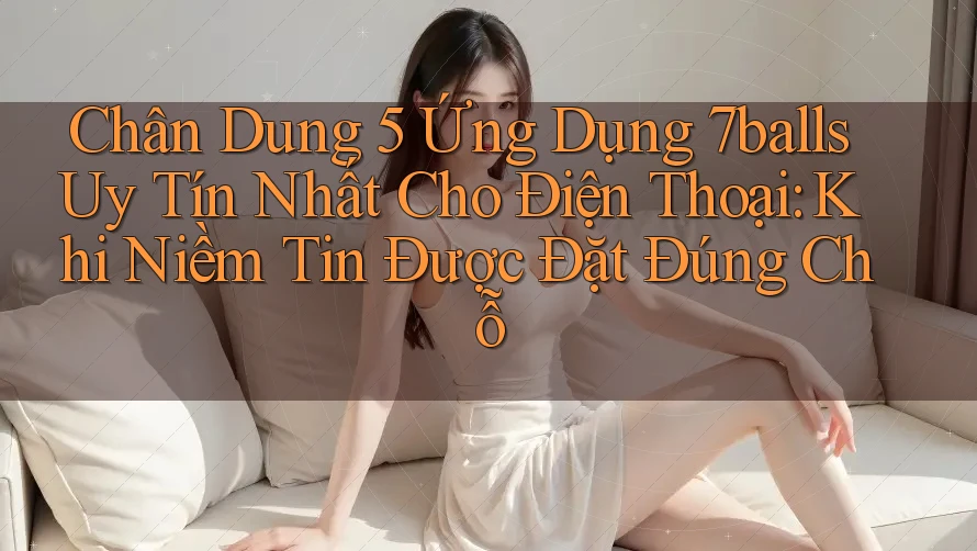 Chân Dung 5 Ứng Dụng 7balls Uy Tín Nhất Cho Điện Thoại: Khi Niềm Tin Được Đặt Đúng Chỗ Chân Dung 5 Ứng Dụng 7balls Uy Tín Nhất Cho Điện Thoại: Khi Niềm Tin Được Đặt Đúng Chỗ