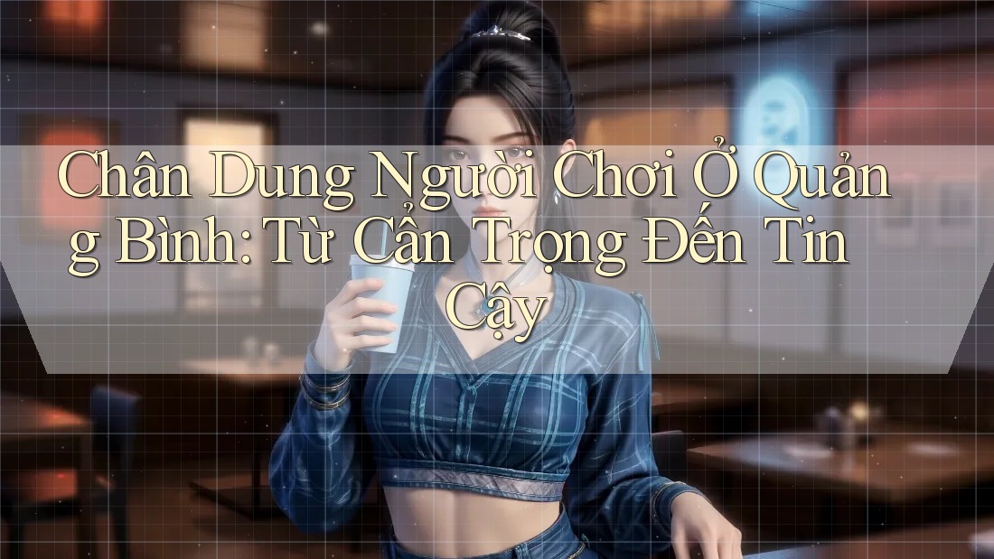 Chân Dung Người Chơi Ở Quảng Bình: Từ Cẩn Trọng Đến Tin Cậy