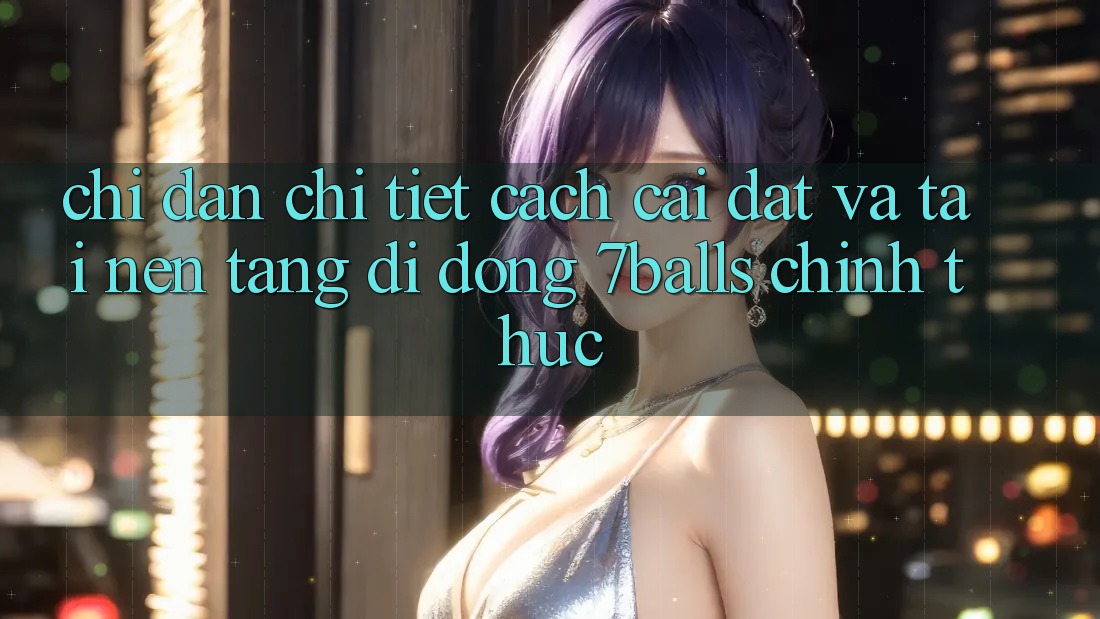 Chỉ dẫn Chi Tiết Cách Cài đặt Và Tải Nền tảng di động 7balls Chính Thức