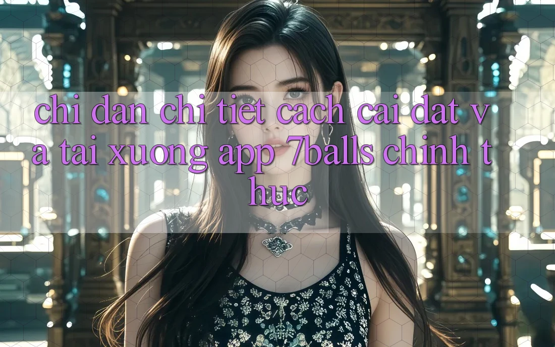 Chỉ dẫn Chi Tiết Cách Cài đặt Và Tải xuống App 7balls Chính Thức