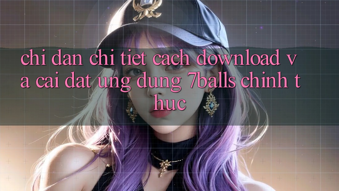Chỉ dẫn Chi Tiết Cách Download Và Cài Đặt Ứng dụng 7balls Chính Thức
