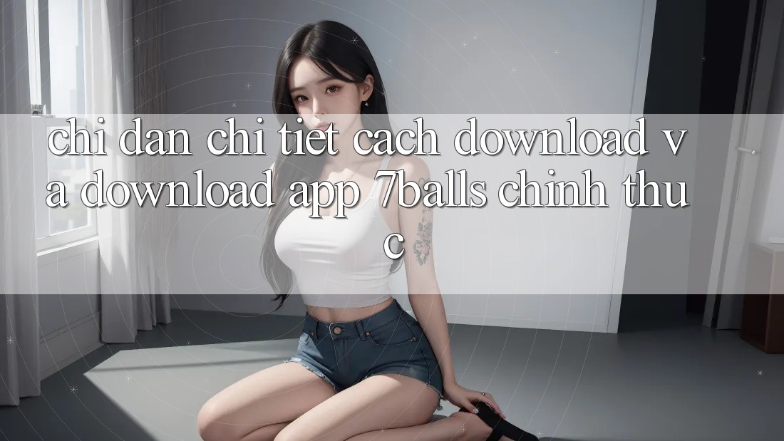 Chỉ dẫn Chi Tiết Cách Download Và Download App 7balls Chính Thức