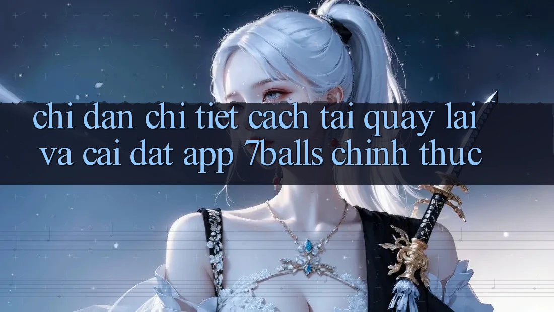 Chỉ dẫn Chi Tiết Cách Tải quay lại Và Cài Đặt App 7balls Chính Thức