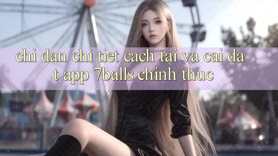 Chỉ dẫn Chi Tiết Cách Tải Và Cài đặt App 7balls Chính Thức Chỉ dẫn Chi Tiết Cách Tải Và Cài đặt App 7balls Chính Thức
