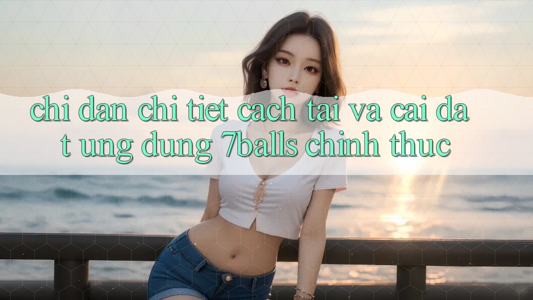 Chỉ dẫn Chi Tiết Cách Tải Và Cài Đặt Ứng dụng 7balls Chính Thức Chỉ dẫn Chi Tiết Cách Tải Và Cài Đặt Ứng dụng 7balls Chính Thức