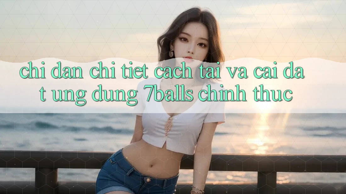 Chỉ dẫn Chi Tiết Cách Tải Và Cài Đặt Ứng dụng 7balls Chính Thức Chỉ dẫn Chi Tiết Cách Tải Và Cài Đặt Ứng dụng 7balls Chính Thức