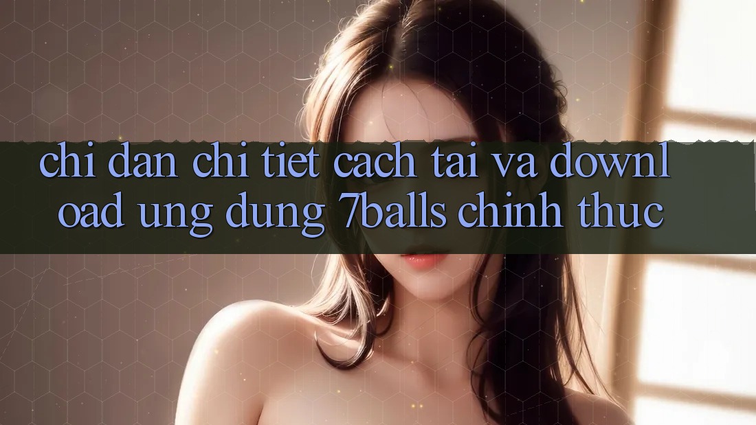 Chỉ dẫn Chi Tiết Cách Tải Và Download Ứng dụng 7balls Chính Thức