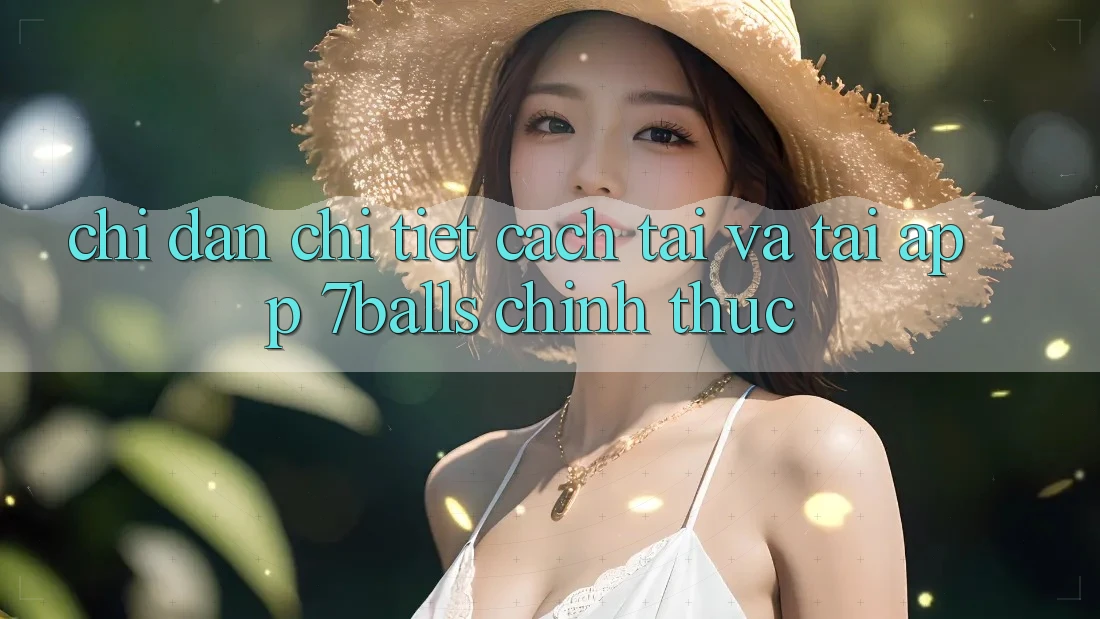 Chỉ dẫn Chi Tiết Cách Tải Và Tải App 7balls Chính Thức