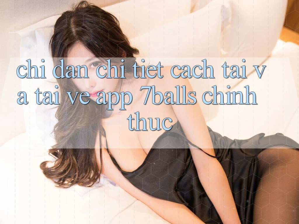 Chỉ dẫn Chi Tiết Cách Tải Và Tải về App 7balls Chính Thức