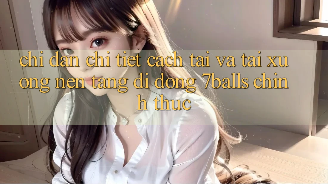 Chỉ dẫn Chi Tiết Cách Tải Và Tải xuống Nền tảng di động 7balls Chính Thức