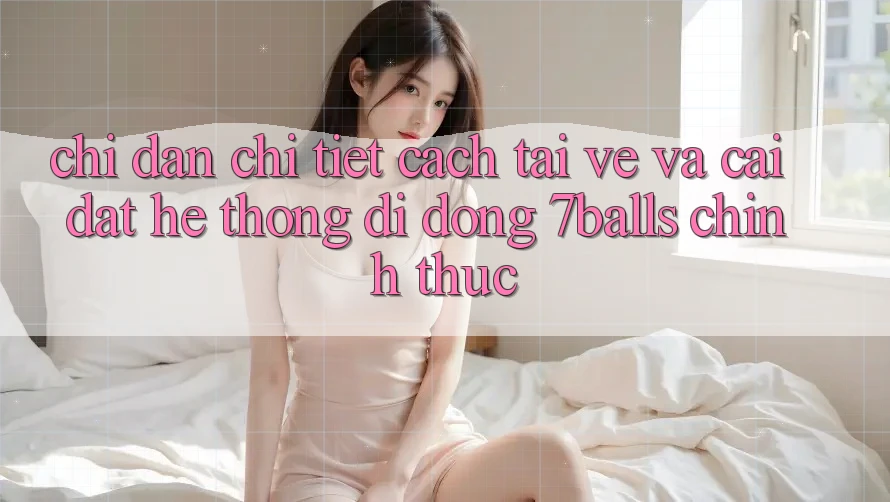 Chỉ dẫn Chi Tiết Cách Tải về Và Cài Đặt Hệ thống di động 7balls Chính Thức