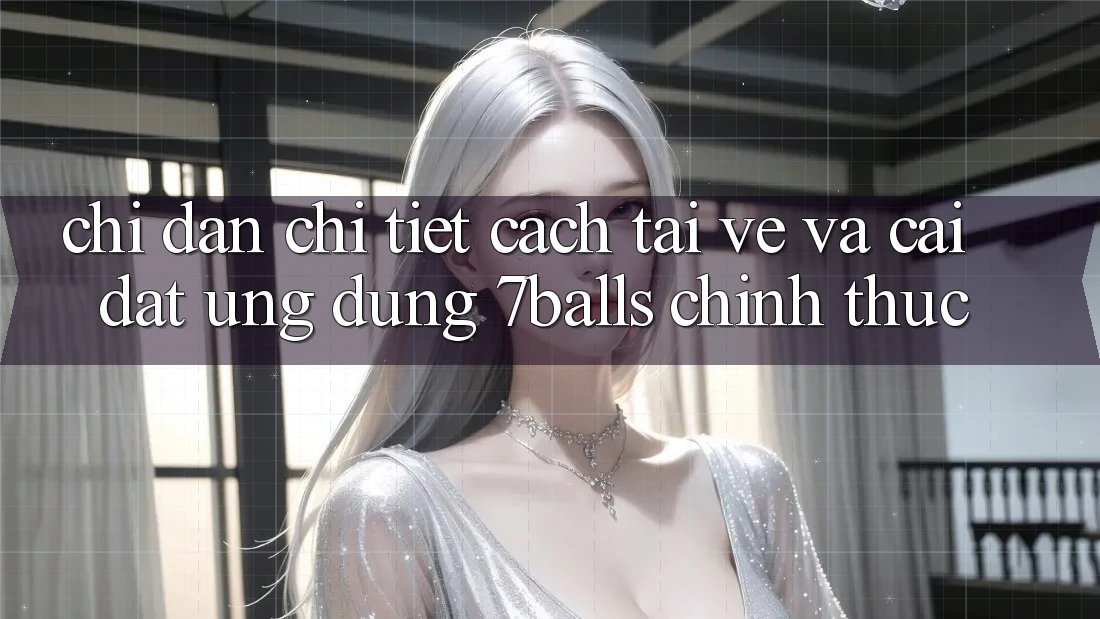 Chỉ dẫn Chi Tiết Cách Tải về Và Cài đặt Ứng dụng 7balls Chính Thức