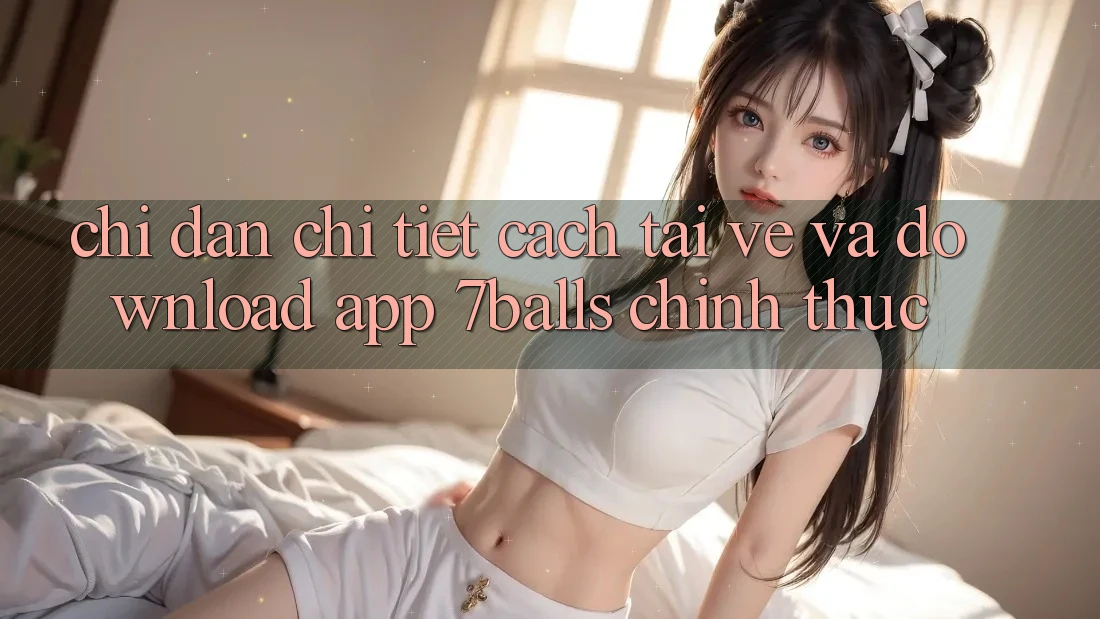 Chỉ dẫn Chi Tiết Cách Tải về Và Download App 7balls Chính Thức