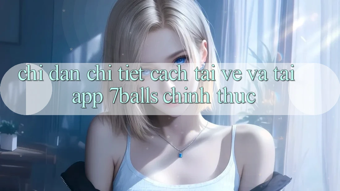 Chỉ dẫn Chi Tiết Cách Tải về Và Tải App 7balls Chính Thức Chỉ dẫn Chi Tiết Cách Tải về Và Tải App 7balls Chính Thức