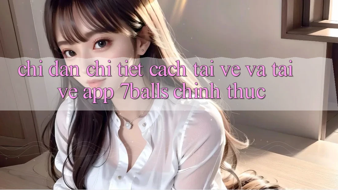 Chỉ dẫn Chi Tiết Cách Tải về Và Tải về App 7balls Chính Thức Chỉ dẫn Chi Tiết Cách Tải về Và Tải về App 7balls Chính Thức