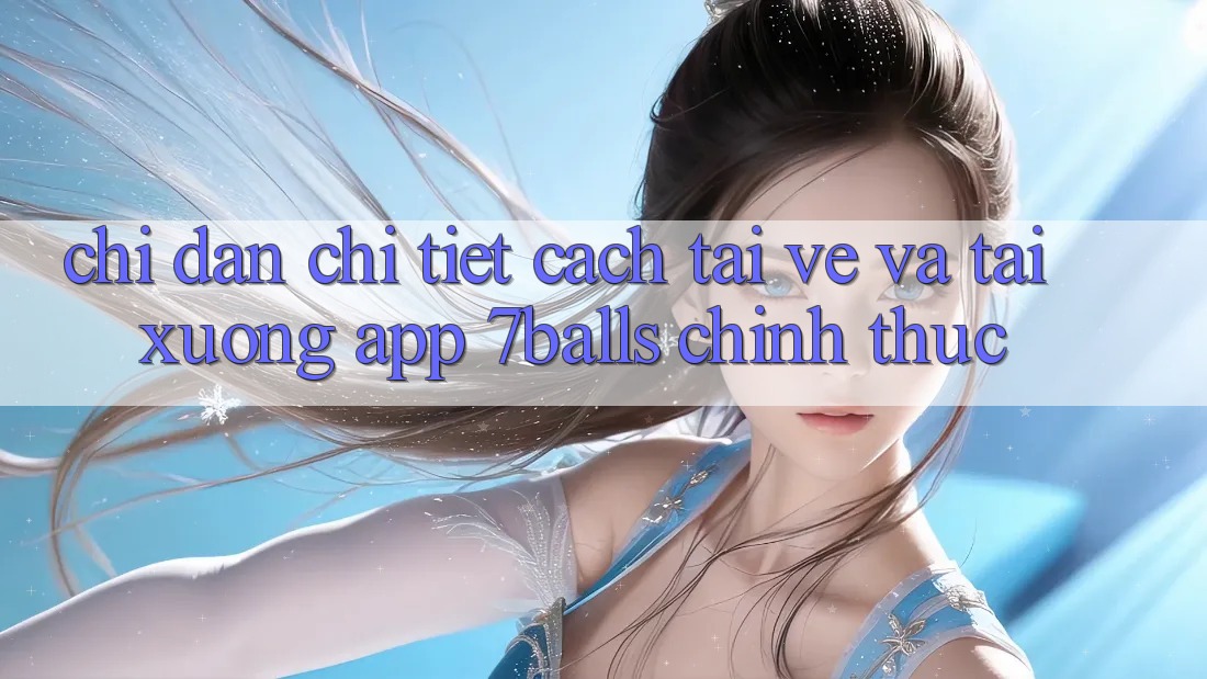 Chỉ dẫn Chi Tiết Cách Tải về Và Tải xuống App 7balls Chính Thức