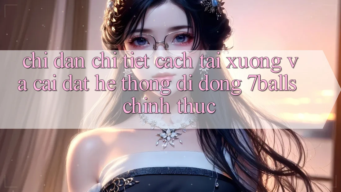Chỉ dẫn Chi Tiết Cách Tải xuống Và Cài Đặt Hệ thống di động 7balls Chính Thức