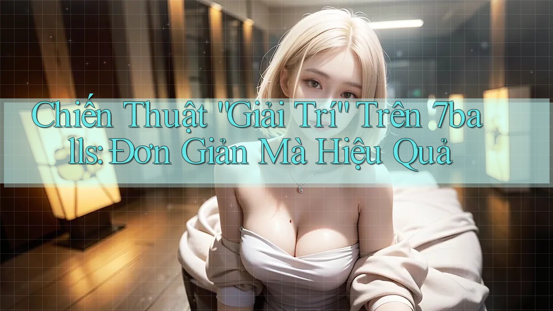 Chiến Thuật “Giải Trí” Trên 7balls: Đơn Giản Mà Hiệu Quả