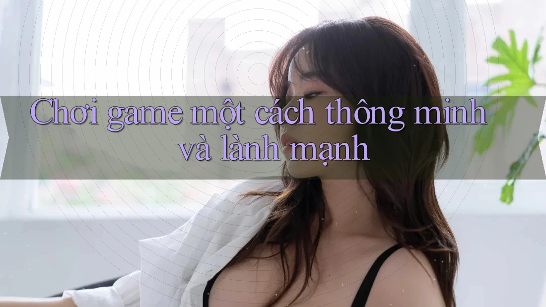 Chơi game một cách thông minh và lành mạnh Chơi game một cách thông minh và lành mạnh