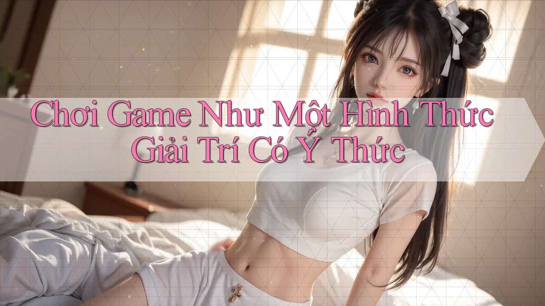 Chơi Game Như Một Hình Thức Giải Trí Có Ý Thức