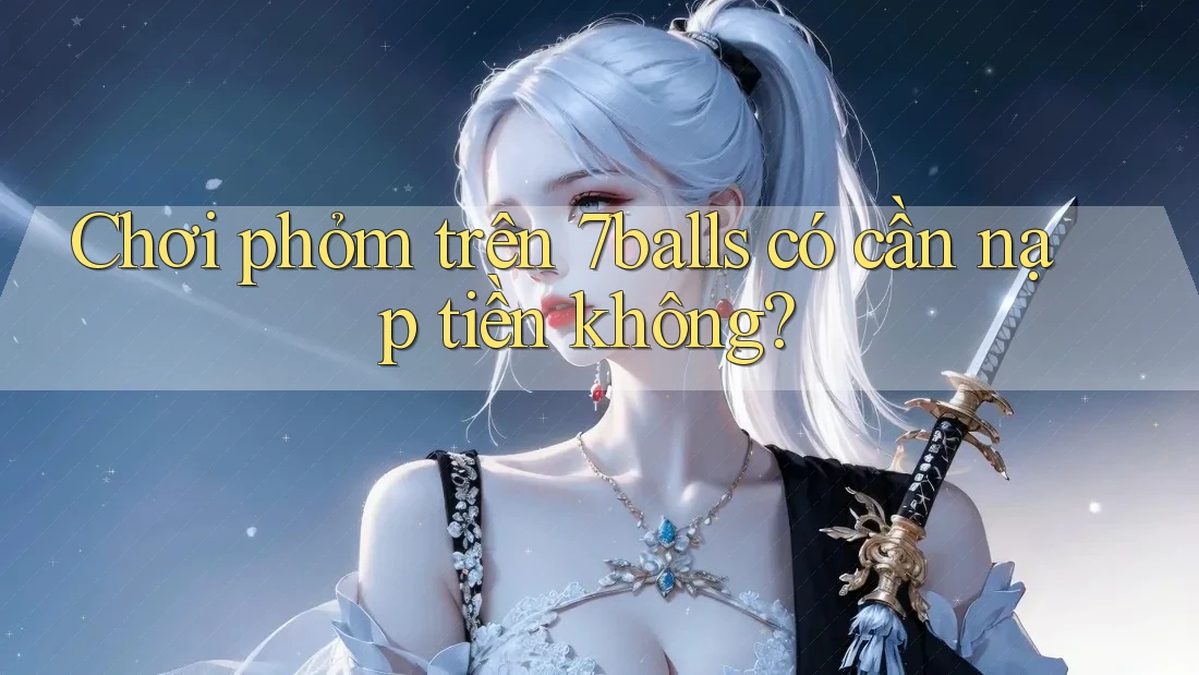 Chơi phỏm trên 7balls có cần nạp tiền không? Chơi phỏm trên 7balls có cần nạp tiền không?