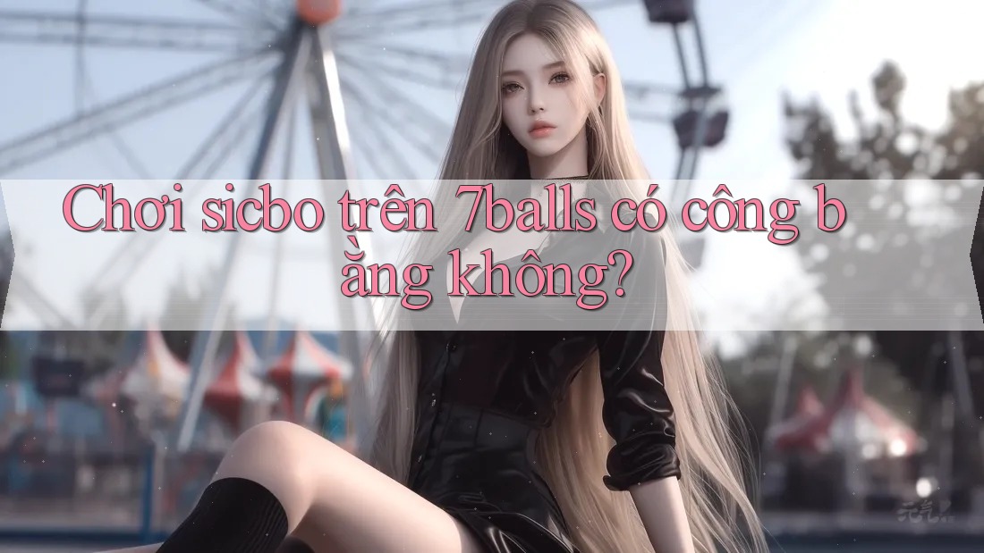 Chơi sicbo trên 7balls có công bằng không? Chơi sicbo trên 7balls có công bằng không?