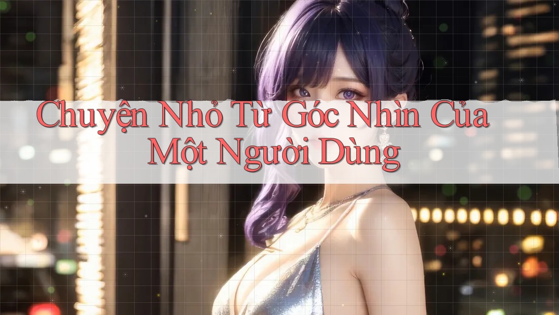 Chuyện Nhỏ Từ Góc Nhìn Của Một Người Dùng Chuyện Nhỏ Từ Góc Nhìn Của Một Người Dùng