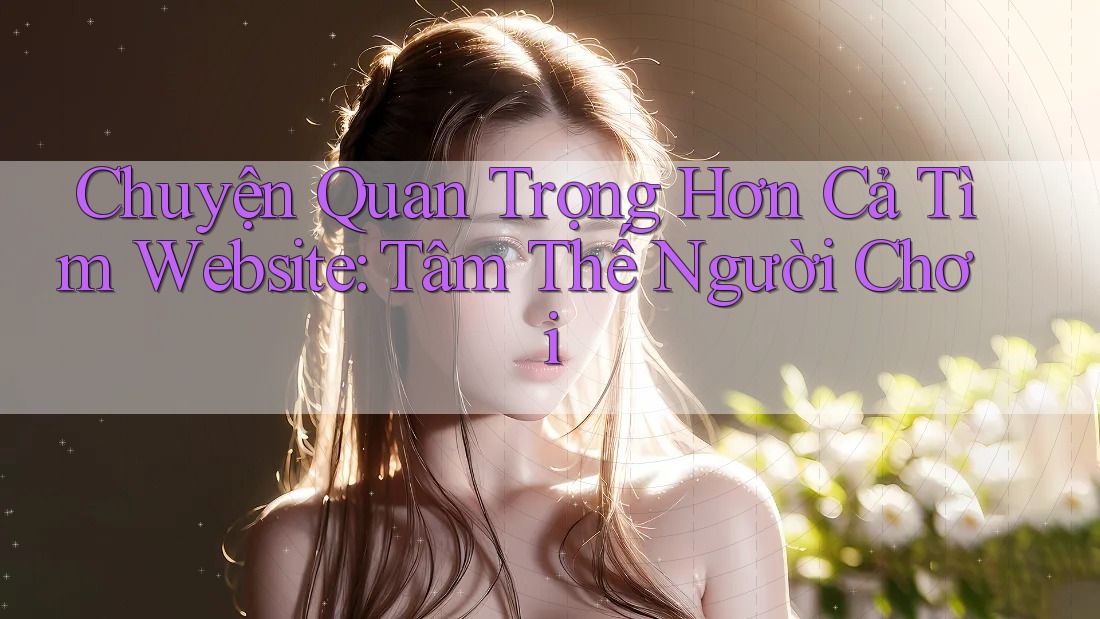 Chuyện Quan Trọng Hơn Cả Tìm Website: Tâm Thế Người Chơi Chuyện Quan Trọng Hơn Cả Tìm Website: Tâm Thế Người Chơi