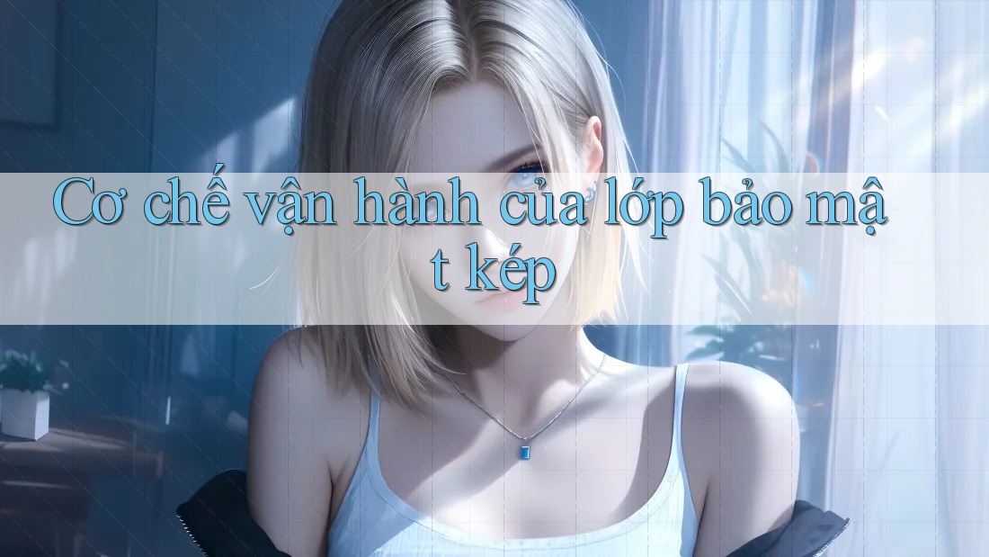 Cơ chế vận hành của lớp bảo mật kép