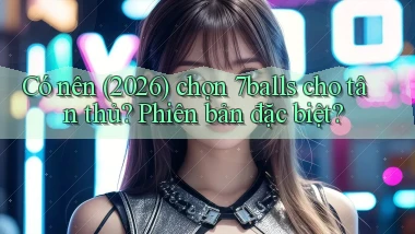 Có nên (2026) chọn 7balls cho tân thủ phiên bản đặc biệt