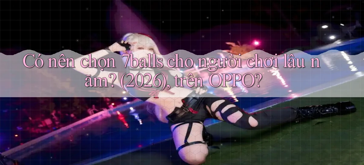 Có nên chọn 7balls cho người chơi lâu năm (2026), trên OPPO