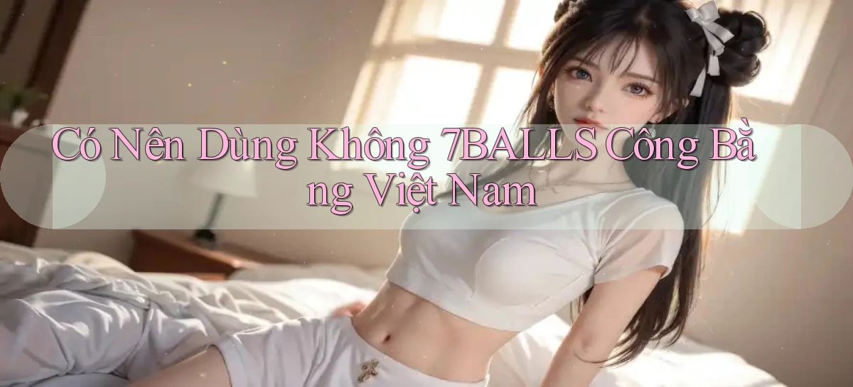 có nên dùng không 7balls công bằng việt nam