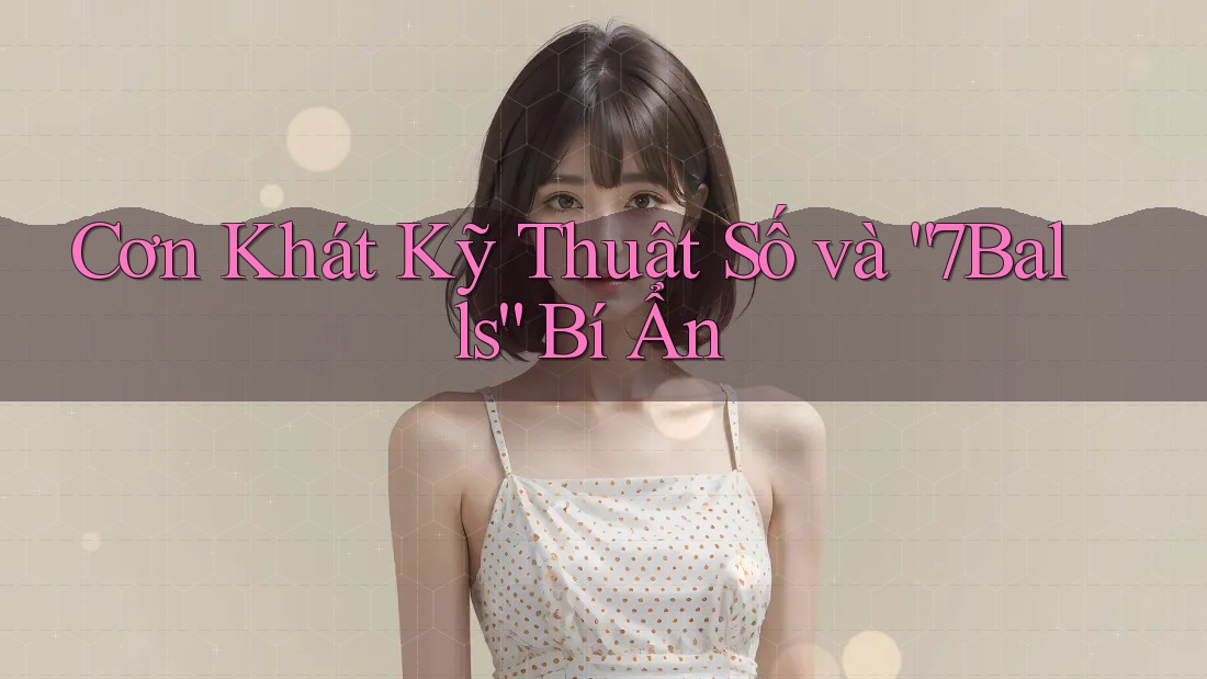 Cơn Khát Kỹ Thuật Số và “7Balls” Bí Ẩn