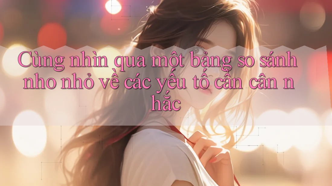 Cùng nhìn qua một bảng so sánh nho nhỏ về các yếu tố cần cân nhắc Cùng nhìn qua một bảng so sánh nho nhỏ về các yếu tố cần cân nhắc