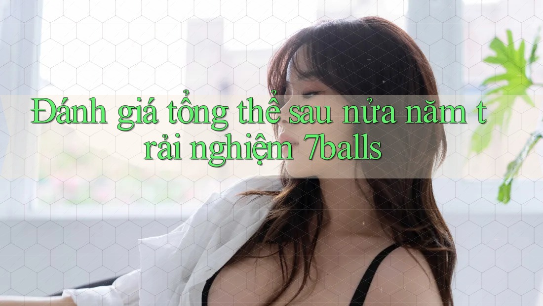 Đánh giá tổng thể sau nửa năm trải nghiệm 7balls Đánh giá tổng thể sau nửa năm trải nghiệm 7balls